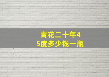 青花二十年45度多少钱一瓶