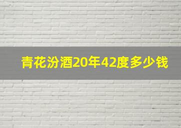 青花汾酒20年42度多少钱