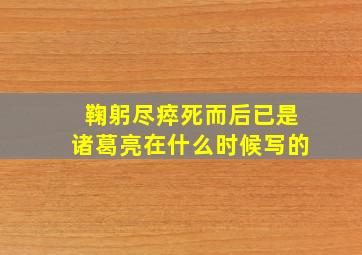 鞠躬尽瘁死而后已是诸葛亮在什么时候写的