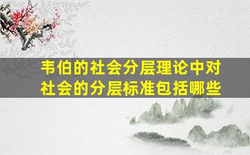 韦伯的社会分层理论中对社会的分层标准包括哪些