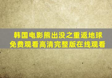 韩国电影熊出没之重返地球免费观看高清完整版在线观看