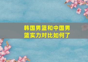 韩国男篮和中国男篮实力对比如何了