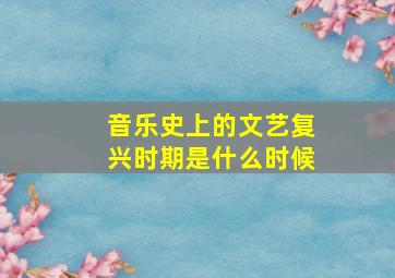 音乐史上的文艺复兴时期是什么时候