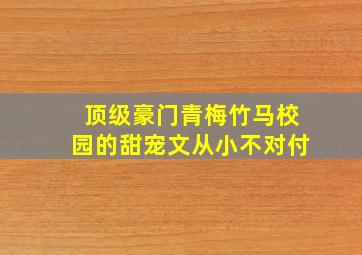 顶级豪门青梅竹马校园的甜宠文从小不对付