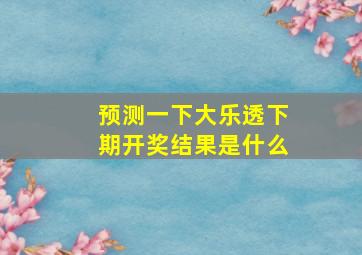 预测一下大乐透下期开奖结果是什么