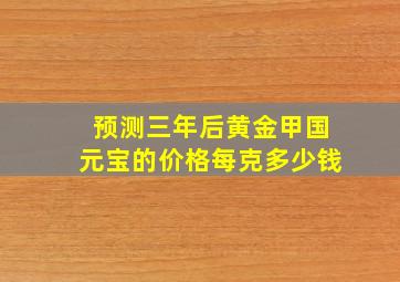 预测三年后黄金甲国元宝的价格每克多少钱