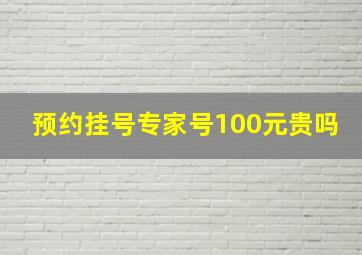 预约挂号专家号100元贵吗