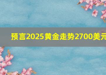 预言2025黄金走势2700美元