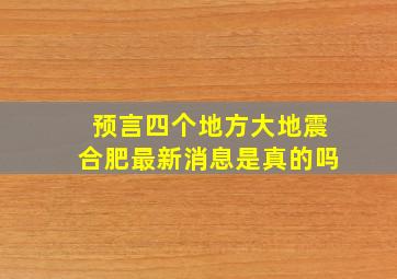 预言四个地方大地震合肥最新消息是真的吗