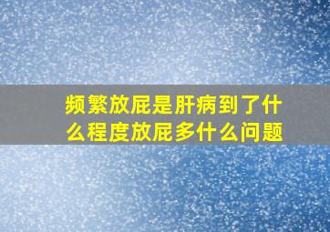 频繁放屁是肝病到了什么程度放屁多什么问题