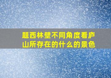 题西林壁不同角度看庐山所存在的什么的景色