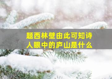 题西林壁由此可知诗人眼中的庐山是什么