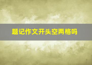 题记作文开头空两格吗