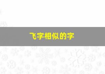 飞字相似的字