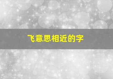 飞意思相近的字