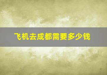 飞机去成都需要多少钱