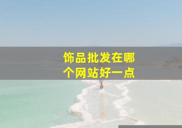 饰品批发在哪个网站好一点