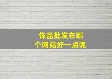 饰品批发在哪个网站好一点呢