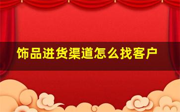 饰品进货渠道怎么找客户