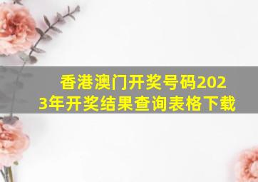 香港澳门开奖号码2023年开奖结果查询表格下载