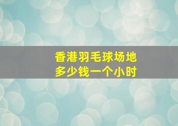 香港羽毛球场地多少钱一个小时