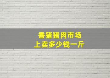 香猪猪肉市场上卖多少钱一斤