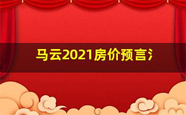 马云2021房价预言氵