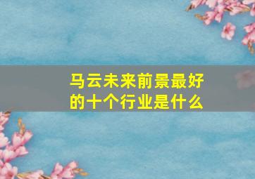 马云未来前景最好的十个行业是什么