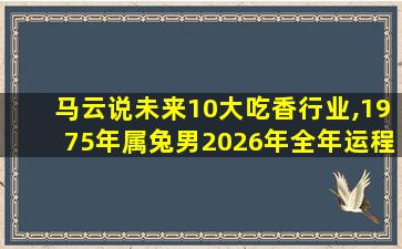 马云说未来10大吃香行业,1975年属兔男2026年全年运程