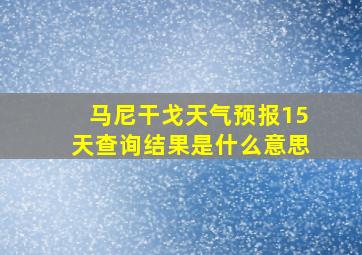 马尼干戈天气预报15天查询结果是什么意思