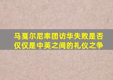 马戛尔尼率团访华失败是否仅仅是中英之间的礼仪之争