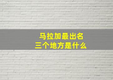 马拉加最出名三个地方是什么