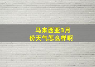 马来西亚3月份天气怎么样啊