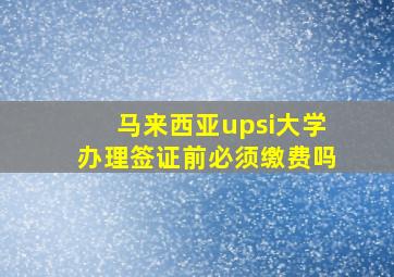 马来西亚upsi大学办理签证前必须缴费吗