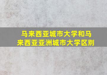 马来西亚城市大学和马来西亚亚洲城市大学区别