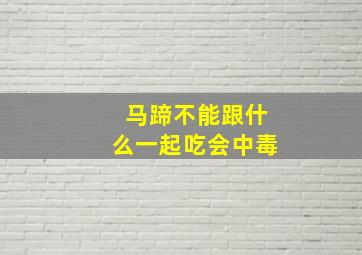 马蹄不能跟什么一起吃会中毒