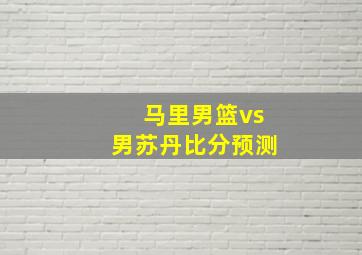 马里男篮vs男苏丹比分预测