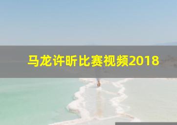 马龙许昕比赛视频2018