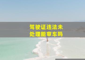 驾驶证违法未处理能审车吗