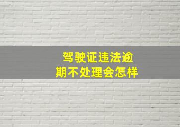 驾驶证违法逾期不处理会怎样