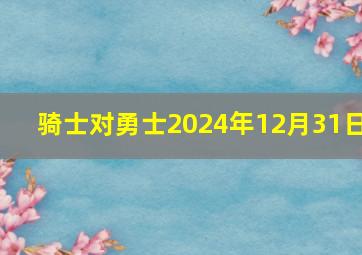 骑士对勇士2024年12月31日