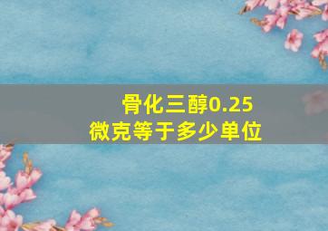 骨化三醇0.25微克等于多少单位