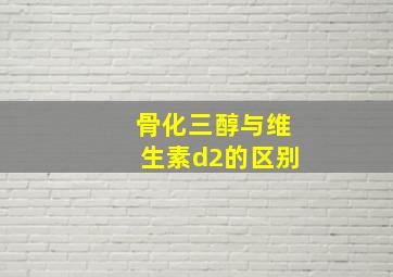 骨化三醇与维生素d2的区别