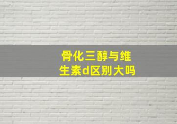 骨化三醇与维生素d区别大吗