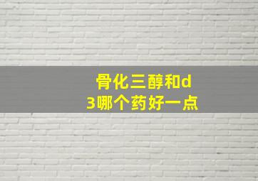 骨化三醇和d3哪个药好一点