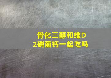 骨化三醇和维D2磷葡钙一起吃吗