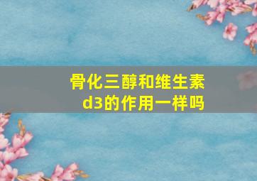 骨化三醇和维生素d3的作用一样吗