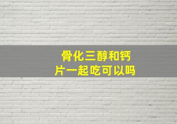 骨化三醇和钙片一起吃可以吗