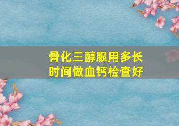 骨化三醇服用多长时间做血钙检查好