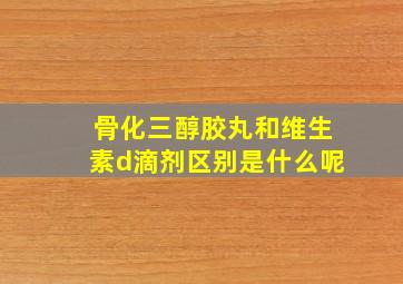 骨化三醇胶丸和维生素d滴剂区别是什么呢